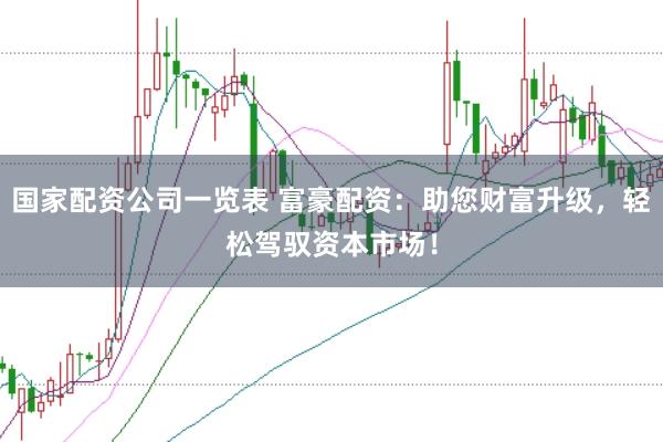 国家配资公司一览表 富豪配资：助您财富升级，轻松驾驭资本市场！