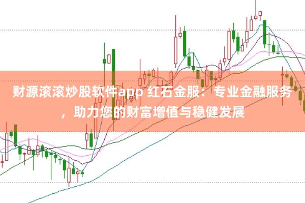 财源滚滚炒股软件app 红石金服：专业金融服务，助力您的财富增值与稳健发展