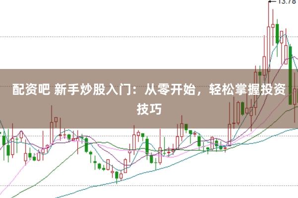 配资吧 新手炒股入门：从零开始，轻松掌握投资技巧
