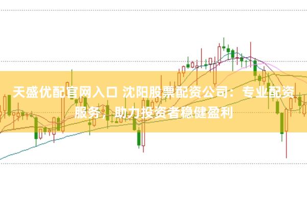 天盛优配官网入口 沈阳股票配资公司:专业配资服务,助力投资者稳健盈利