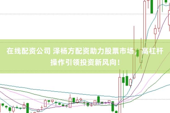 在线配资公司 泽杨方配资助力股票市场,高杠杆操作引领投资新风向!
