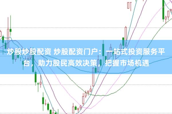 炒股炒股配资 炒股配资门户：一站式投资服务平台，助力股民高效决策，把握市场机遇