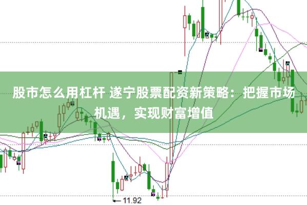股市怎么用杠杆 遂宁股票配资新策略:把握市场机遇,实现财富增值