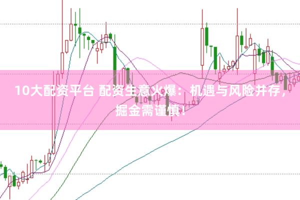 10大配资平台 配资生意火爆：机遇与风险并存，掘金需谨慎！