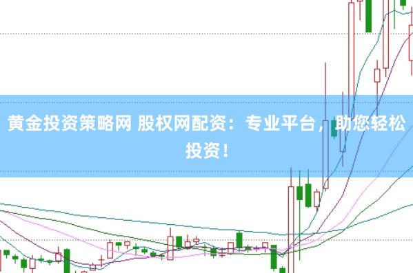 黄金投资策略网 股权网配资：专业平台，助您轻松投资！