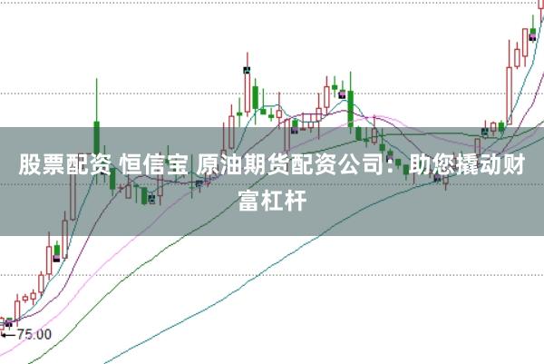 股票配资 恒信宝 原油期货配资公司:助您撬动财富杠杆