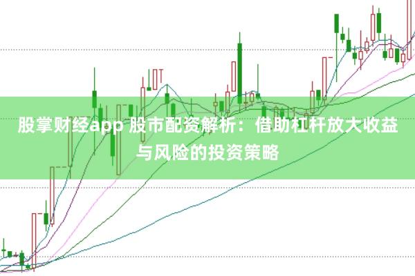 股掌财经app 股市配资解析：借助杠杆放大收益与风险的投资策略
