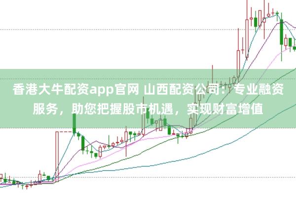 香港大牛配资app官网 山西配资公司：专业融资服务，助您把握股市机遇，实现财富增值