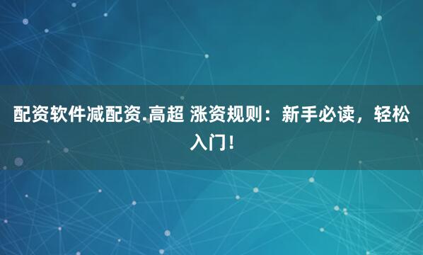 配资软件减配资.高超 涨资规则：新手必读，轻松入门！