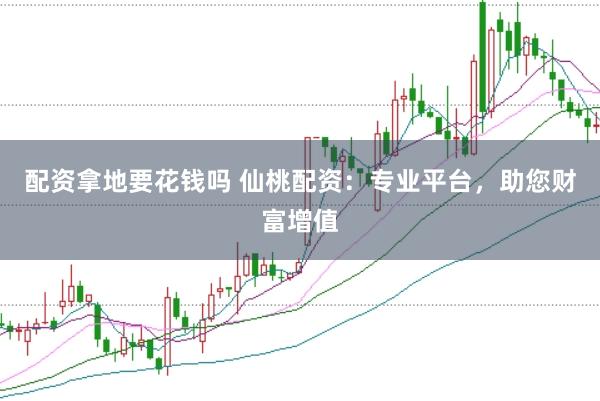 配资拿地要花钱吗 仙桃配资：专业平台，助您财富增值