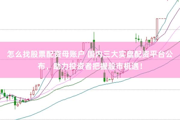 怎么找股票配资母账户 国内三大实盘配资平台公布，助力投资者把握股市机遇！
