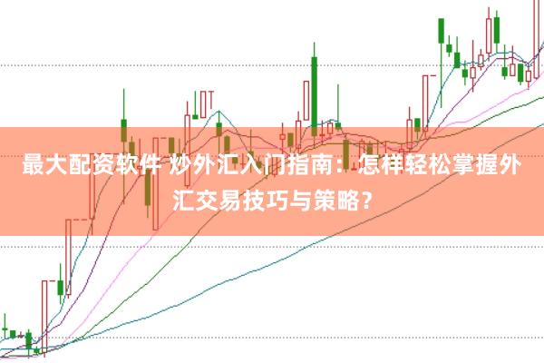 最大配资软件 炒外汇入门指南：怎样轻松掌握外汇交易技巧与策略？