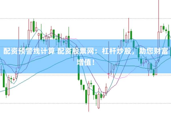 配资预警线计算 配资股票网：杠杆炒股，助您财富增值！