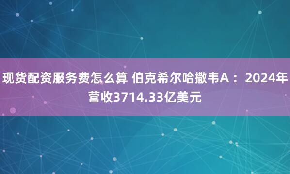 现货配资服务费怎么算 伯克希尔哈撒韦A ：2024年营收3714.33亿美元