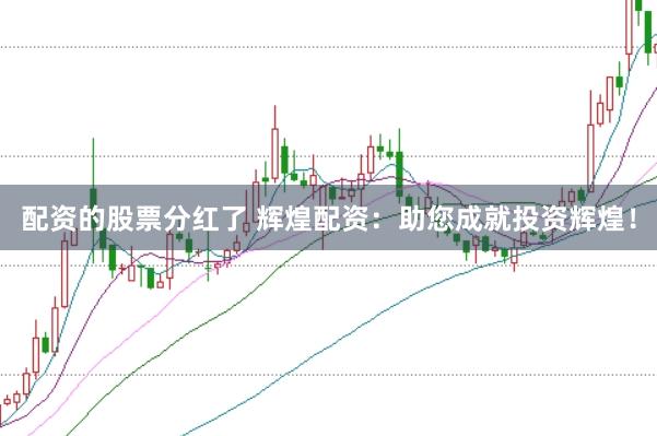 配资的股票分红了 辉煌配资：助您成就投资辉煌！