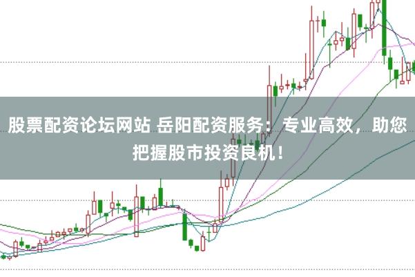 股票配资论坛网站 岳阳配资服务：专业高效，助您把握股市投资良机！