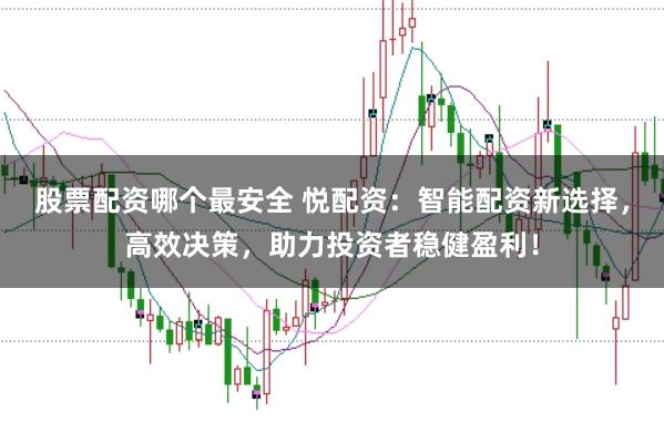 股票配资哪个最安全 悦配资：智能配资新选择，高效决策，助力投资者稳健盈利！