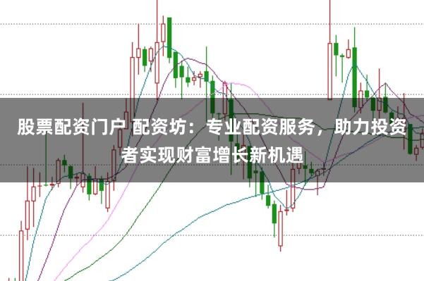 股票配资门户 配资坊：专业配资服务，助力投资者实现财富增长新机遇