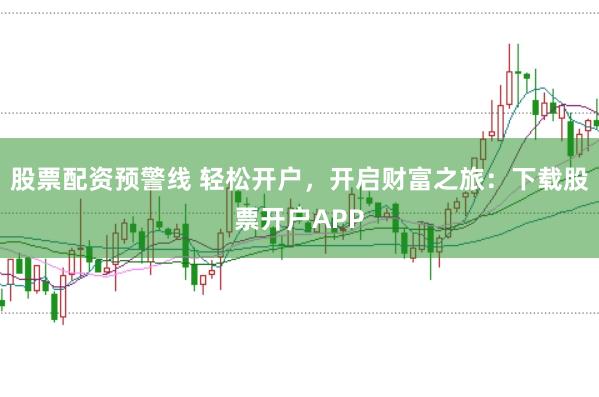 股票配资预警线 轻松开户，开启财富之旅：下载股票开户APP