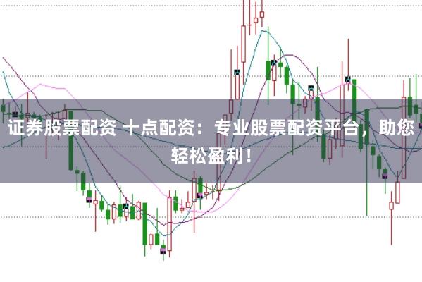 证券股票配资 十点配资：专业股票配资平台，助您轻松盈利！