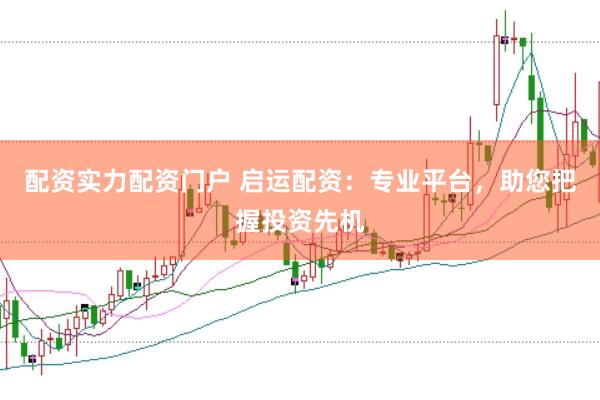 配资实力配资门户 启运配资:专业平台,助您把握投资先机