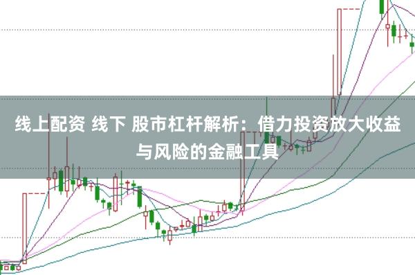 线上配资 线下 股市杠杆解析：借力投资放大收益与风险的金融工具