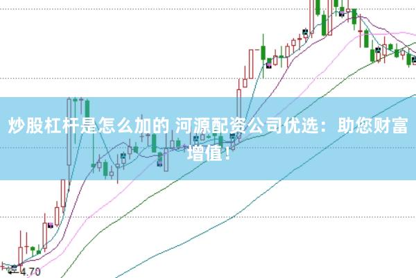 炒股杠杆是怎么加的 河源配资公司优选：助您财富增值！