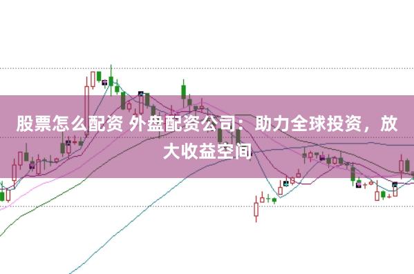 股票怎么配资 外盘配资公司：助力全球投资，放大收益空间
