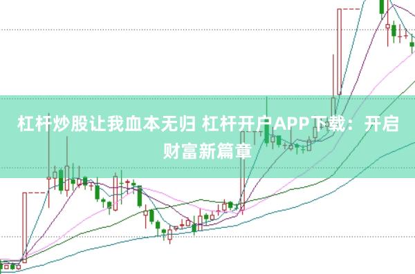 杠杆炒股让我血本无归 杠杆开户APP下载：开启财富新篇章