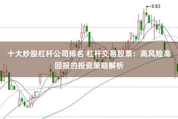 十大炒股杠杆公司排名 杠杆交易股票:高风险高回报的投资策略解析