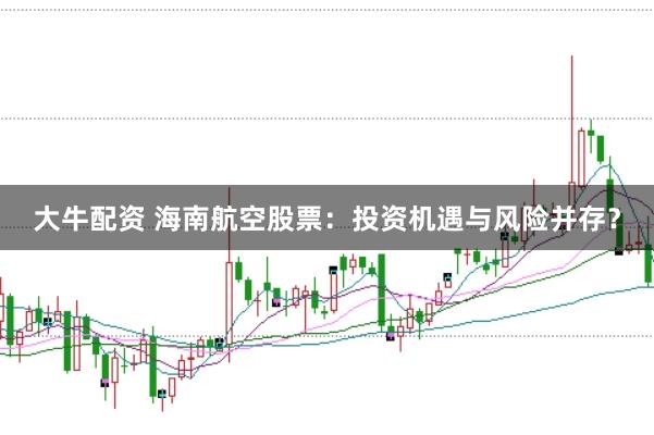大牛配资 海南航空股票：投资机遇与风险并存？