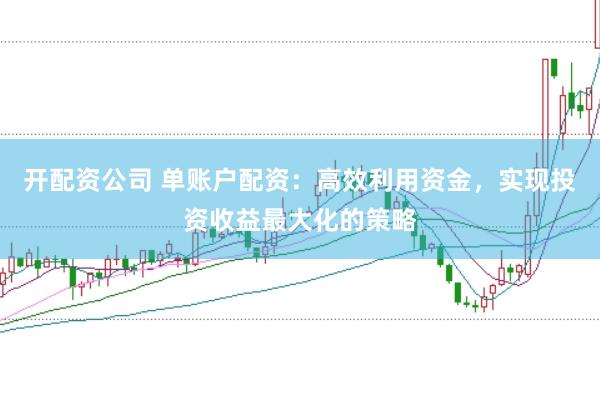 开配资公司 单账户配资：高效利用资金，实现投资收益最大化的策略