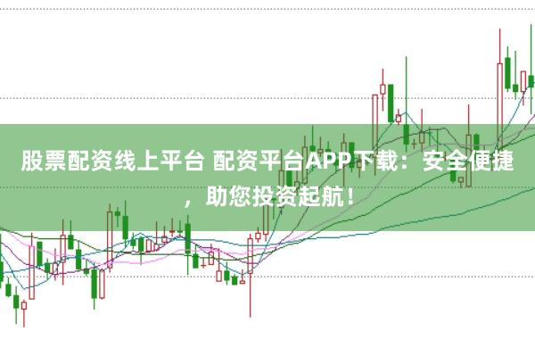 股票配资线上平台 配资平台APP下载:安全便捷,助您投资起航!