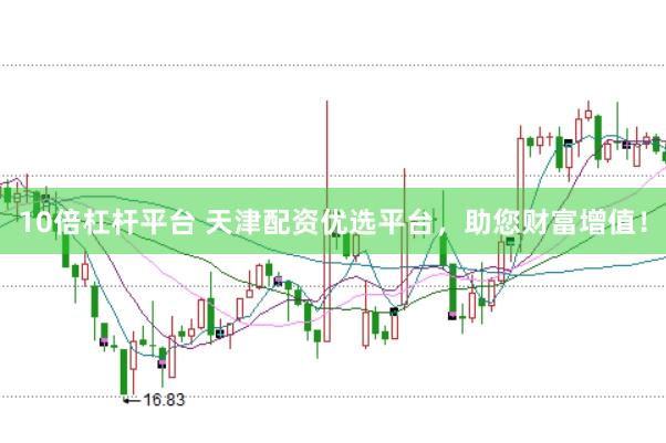 10倍杠杆平台 天津配资优选平台，助您财富增值！