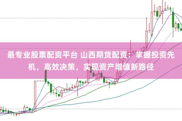 最专业股票配资平台 山西期货配资：掌握投资先机，高效决策，实现资产增值新路径