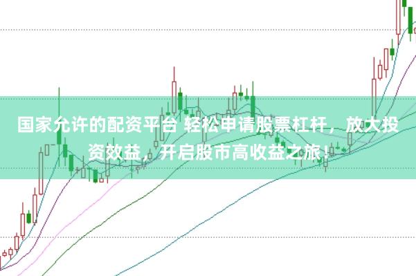 国家允许的配资平台 轻松申请股票杠杆，放大投资效益，开启股市高收益之旅！