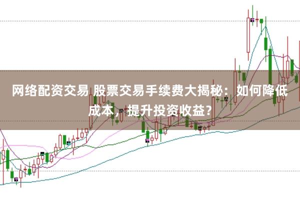 网络配资交易 股票交易手续费大揭秘:如何降低成本,提升投资收益?