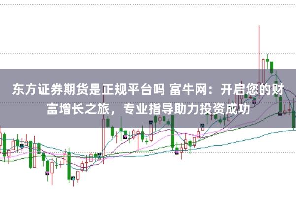 东方证券期货是正规平台吗 富牛网:开启您的财富增长之旅,专业指导助力投资成功
