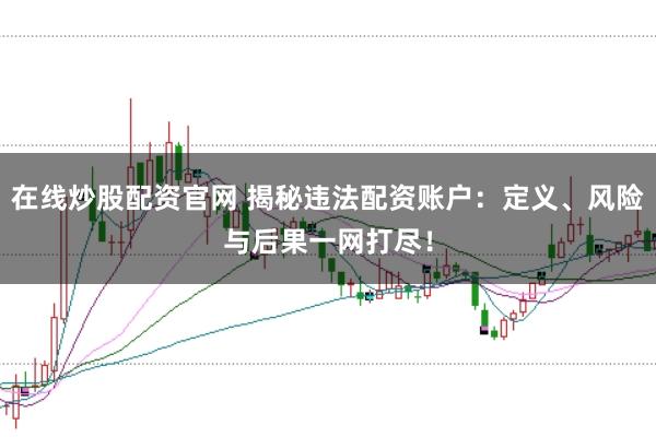 在线炒股配资官网 揭秘违法配资账户：定义、风险与后果一网打尽！