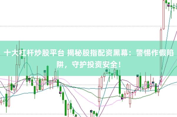 十大杠杆炒股平台 揭秘股指配资黑幕：警惕作假陷阱，守护投资安全！