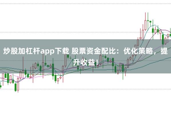 炒股加杠杆app下载 股票资金配比：优化策略，提升收益！