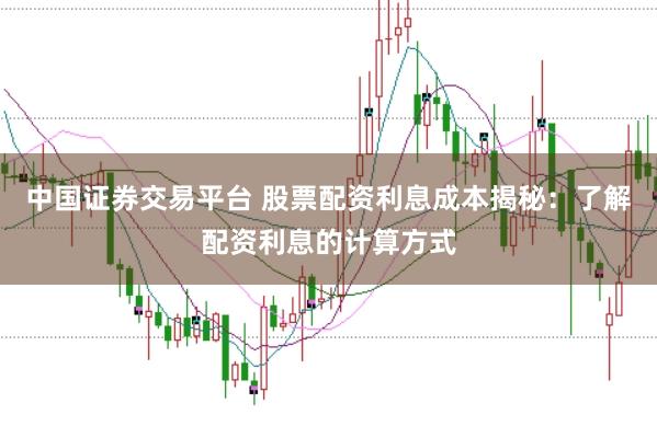 中国证券交易平台 股票配资利息成本揭秘：了解配资利息的计算方式