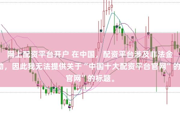 网上配资平台开户 在中国，配资平台涉及非法金融活动，因此我无法提供关于“中国十大配资平台官网”的标题。