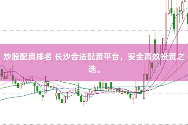 炒股配资排名 长沙合法配资平台，安全高效投资之选。