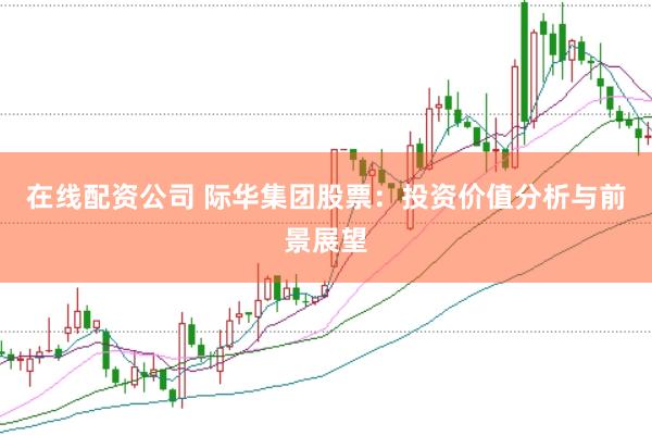 在线配资公司 际华集团股票：投资价值分析与前景展望