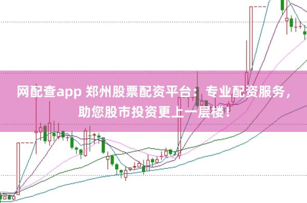 网配查app 郑州股票配资平台：专业配资服务，助您股市投资更上一层楼！