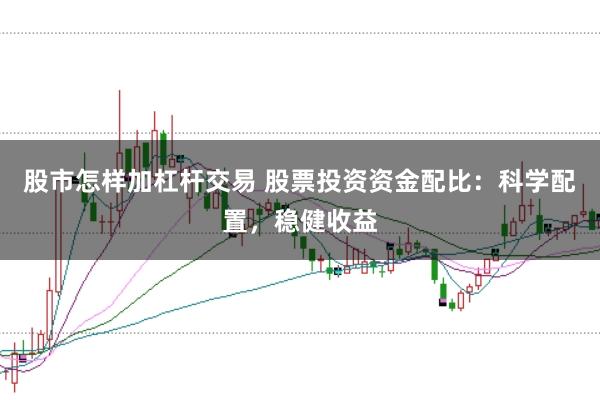 股市怎样加杠杆交易 股票投资资金配比：科学配置，稳健收益