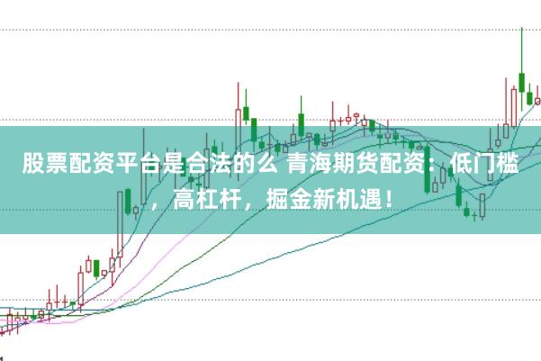 股票配资平台是合法的么 青海期货配资：低门槛，高杠杆，掘金新机遇！