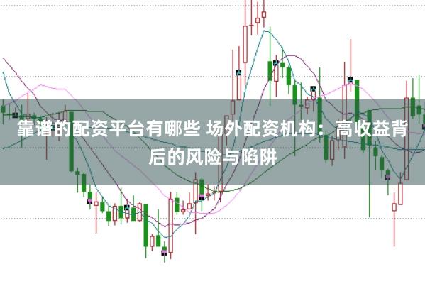 靠谱的配资平台有哪些 场外配资机构:高收益背后的风险与陷阱