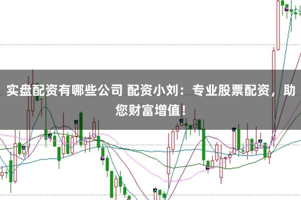 实盘配资有哪些公司 配资小刘：专业股票配资，助您财富增值！